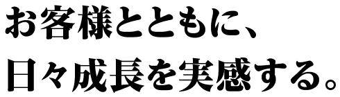 お客様とともに、日々成長を実感する。