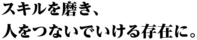 スキルを磨き、人をつないでいける存在に。