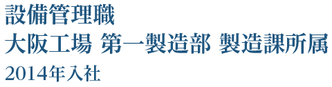 設備管理職 大阪工場 第一製造部 製造課所属 2014年入社