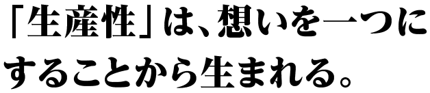 「生産性」は、想いを一つにすることから生まれる。